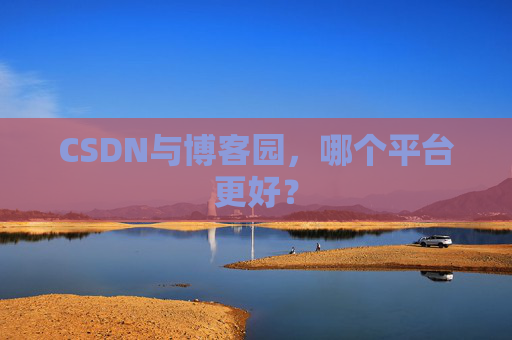 CSDN与博客园，哪个平台更好？