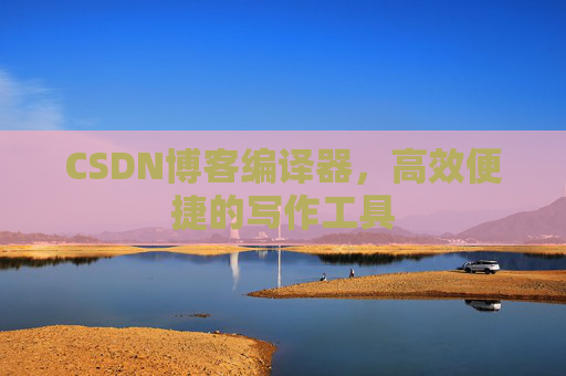 CSDN博客编译器，高效便捷的写作工具