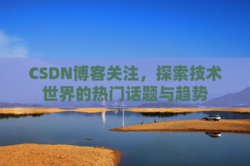 CSDN博客关注，探索技术世界的热门话题与趋势