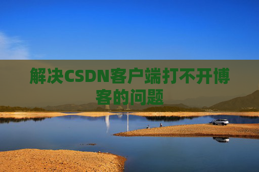 解决CSDN客户端打不开博客的问题